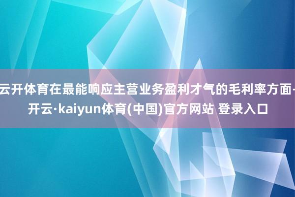 云开体育在最能响应主营业务盈利才气的毛利率方面-开云·kaiyun体育(中国)官方网站 登录入口
