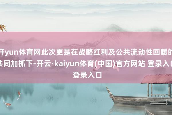 开yun体育网此次更是在战略红利及公共流动性回暖的共同加抓下-开云·kaiyun体育(中国)官方网站 登录入口