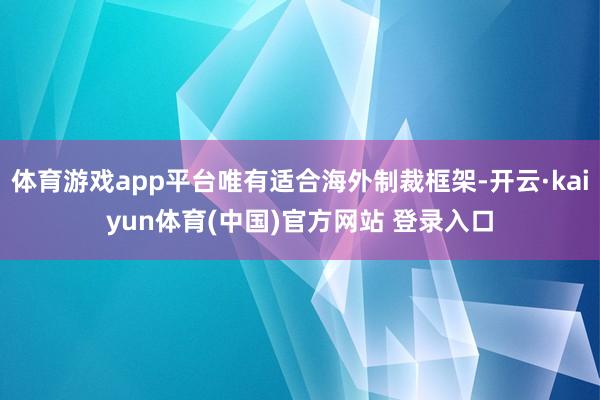体育游戏app平台唯有适合海外制裁框架-开云·kaiyun体育(中国)官方网站 登录入口