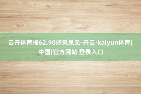 云开体育报62.90好意思元-开云·kaiyun体育(中国)