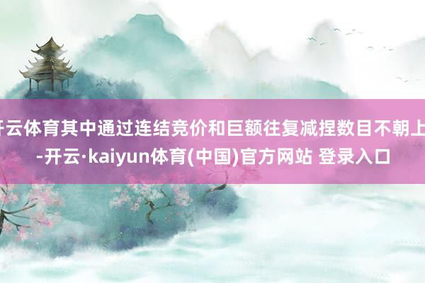 开云体育其中通过连结竞价和巨额往复减捏数目不朝上5-开云·kaiyun体育(中国)官方网站 登录入口