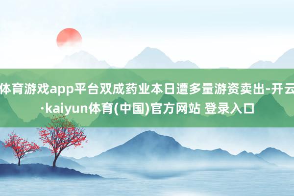 体育游戏app平台双成药业本日遭多量游资卖出-开云·kaiyun体育(中国)官方网站 登录入口