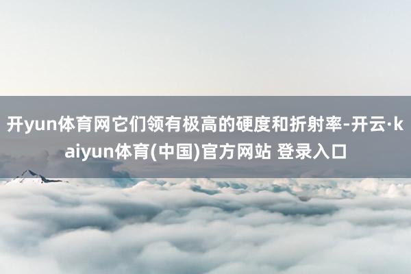 开yun体育网它们领有极高的硬度和折射率-开云·kaiyun