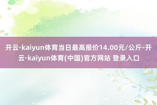 开云·kaiyun体育当日最高报价14.00元/公斤-开云·kaiyun体育(中国)官方网站 登录入口
