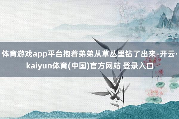 体育游戏app平台抱着弟弟从草丛里钻了出来-开云·kaiyu