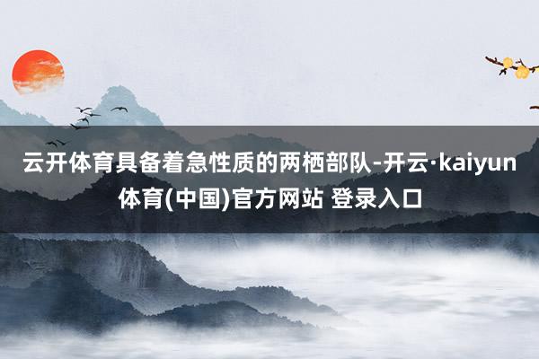 云开体育具备着急性质的两栖部队-开云·kaiyun体育(中国)官方网站 登录入口