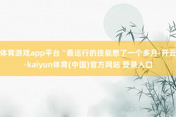 体育游戏app平台“最运行的技能憋了一个多月-开云·kaiyun体育(中国)官方网站 登录入口