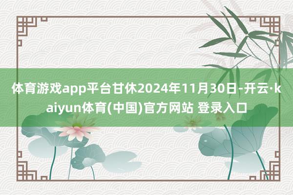 体育游戏app平台甘休2024年11月30日-开云·kaiy