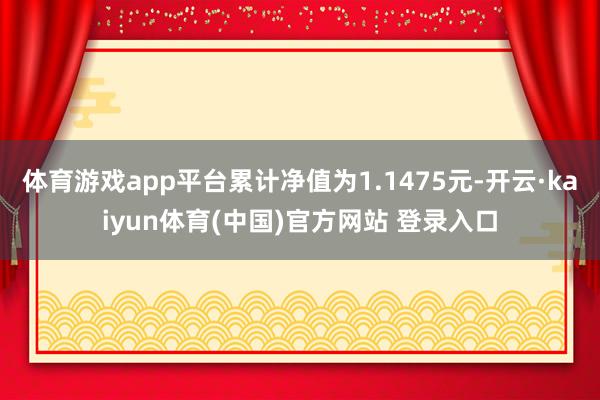 体育游戏app平台累计净值为1.1475元-开云·kaiyun体育(中国)官方网站 登录入口