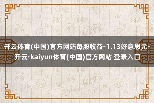 开云体育(中国)官方网站每股收益-1.13好意思元-开云·kaiyun体育(中国)官方网站 登录入口