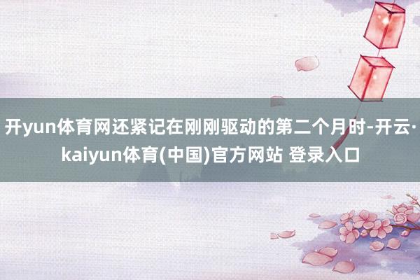 开yun体育网还紧记在刚刚驱动的第二个月时-开云·kaiyun体育(中国)官方网站 登录入口