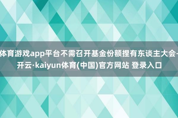 体育游戏app平台不需召开基金份额捏有东谈主大会-开云·kaiyun体育(中国)官方网站 登录入口