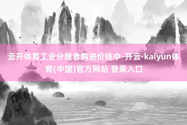 云开体育　　工业分娩者购进价钱中-开云·kaiyun体育(中国)官方网站 登录入口