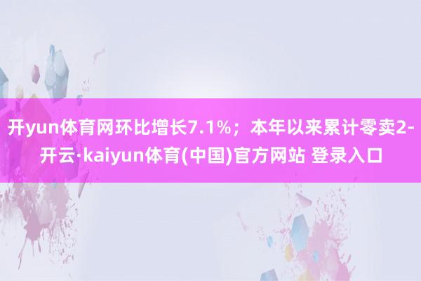 开yun体育网环比增长7.1%；本年以来累计零卖2-开云·kaiyun体育(中国)官方网站 登录入口