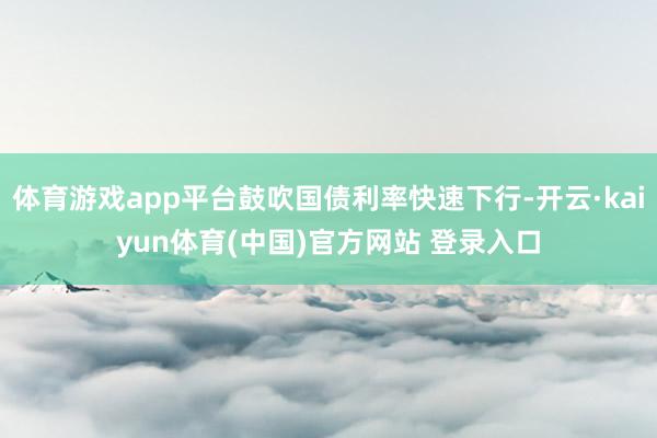 体育游戏app平台鼓吹国债利率快速下行-开云·kaiyun体育(中国)官方网站 登录入口