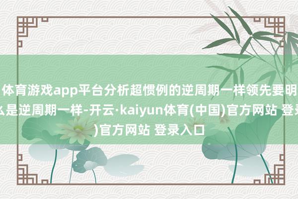 体育游戏app平台分析超惯例的逆周期一样领先要明确什么是逆周期一样-开云·kaiyun体育(中国)官方网站 登录入口