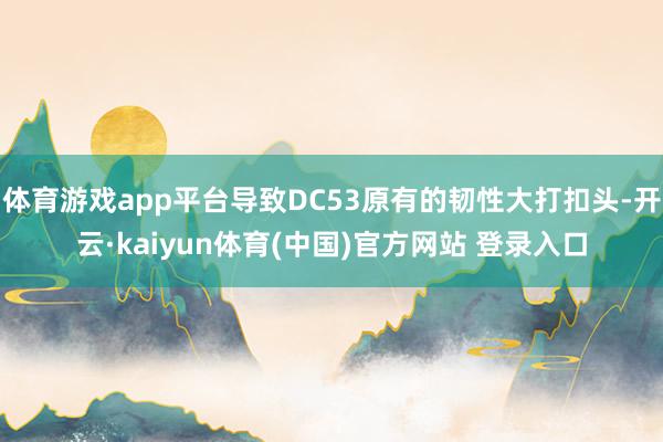 体育游戏app平台导致DC53原有的韧性大打扣头-开云·kaiyun体育(中国)官方网站 登录入口