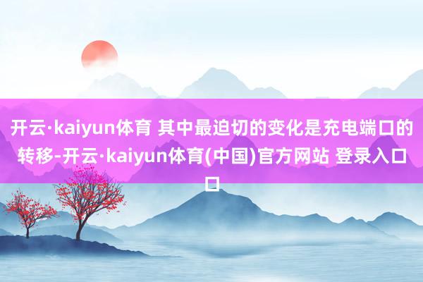 开云·kaiyun体育 其中最迫切的变化是充电端口的转移-开云·kaiyun体育(中国)官方网站 登录入口