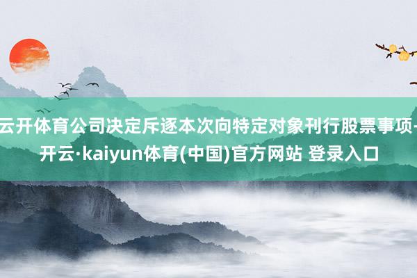 云开体育公司决定斥逐本次向特定对象刊行股票事项-开云·kai