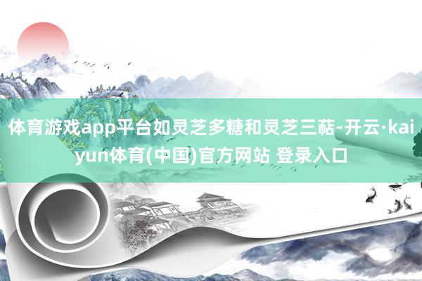 体育游戏app平台如灵芝多糖和灵芝三萜-开云·kaiyun体育(中国)官方网站 登录入口