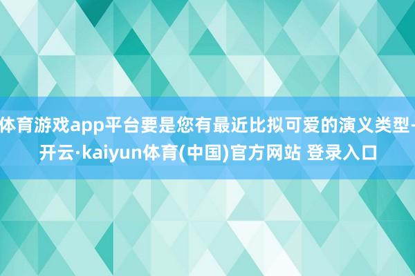 体育游戏app平台要是您有最近比拟可爱的演义类型-开云·kaiyun体育(中国)官方网站 登录入口