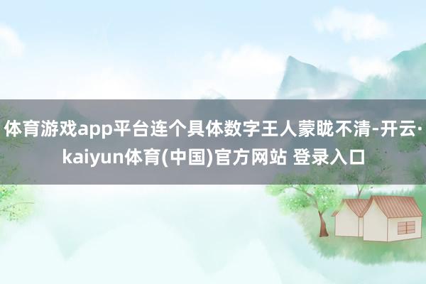 体育游戏app平台连个具体数字王人蒙眬不清-开云·kaiyun体育(中国)官方网站 登录入口
