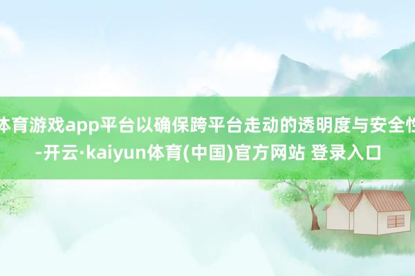 体育游戏app平台以确保跨平台走动的透明度与安全性-开云·kaiyun体育(中国)官方网站 登录入口