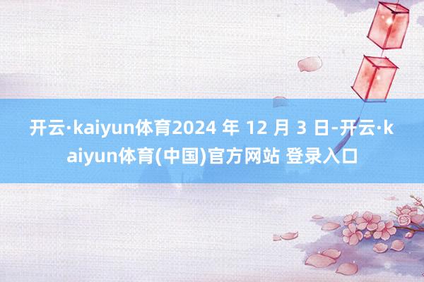 开云·kaiyun体育2024 年 12 月 3 日-开云·kaiyun体育(中国)官方网站 登录入口