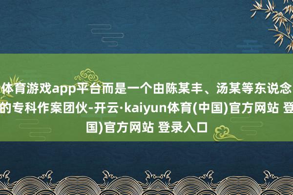 体育游戏app平台而是一个由陈某丰、汤某等东说念主组织的专科作案团伙-开云·kaiyun体育(中国)官方网站 登录入口