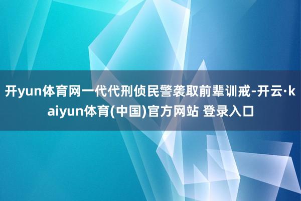 开yun体育网一代代刑侦民警袭取前辈训戒-开云·kaiyun体育(中国)官方网站 登录入口