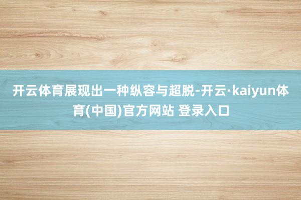 开云体育展现出一种纵容与超脱-开云·kaiyun体育(中国)官方网站 登录入口