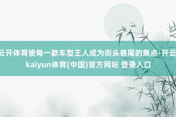 云开体育使每一款车型王人成为街头巷尾的焦点-开云·kaiyun体育(中国)官方网站 登录入口
