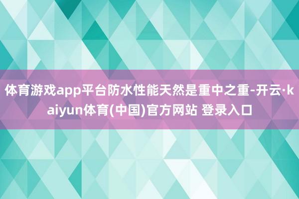 体育游戏app平台防水性能天然是重中之重-开云·kaiyun体育(中国)官方网站 登录入口