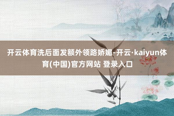 开云体育洗后面发额外领路娇媚-开云·kaiyun体育(中国)官方网站 登录入口