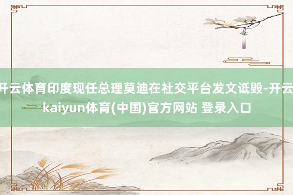 开云体育印度现任总理莫迪在社交平台发文诋毁-开云·kaiyun体育(中国)官方网站 登录入口