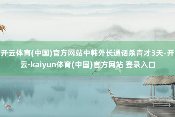开云体育(中国)官方网站中韩外长通话杀青才3天-开云·kaiyun体育(中国)官方网站 登录入口