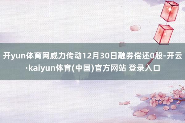 开yun体育网威力传动12月30日融券偿还0股-开云·kaiyun体育(中国)官方网站 登录入口