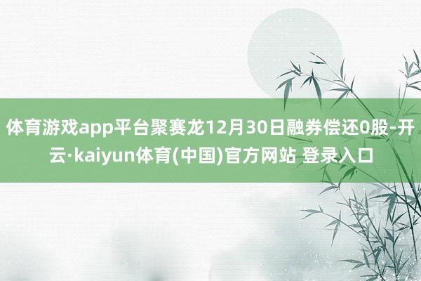 体育游戏app平台聚赛龙12月30日融券偿还0股-开云·kaiyun体育(中国)官方网站 登录入口