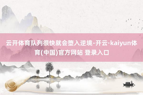云开体育队列很快就会堕入逆境-开云·kaiyun体育(中国)官方网站 登录入口