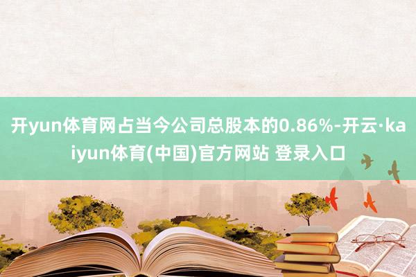 开yun体育网占当今公司总股本的0.86%-开云·kaiyu