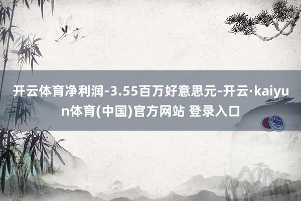 开云体育净利润-3.55百万好意思元-开云·kaiyun体育(中国)官方网站 登录入口