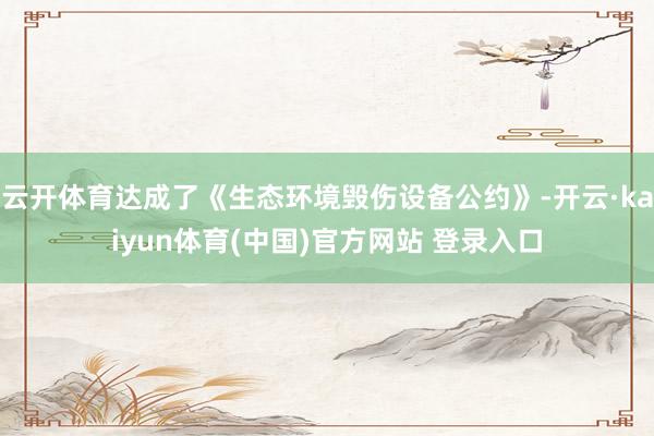 云开体育达成了《生态环境毁伤设备公约》-开云·kaiyun体