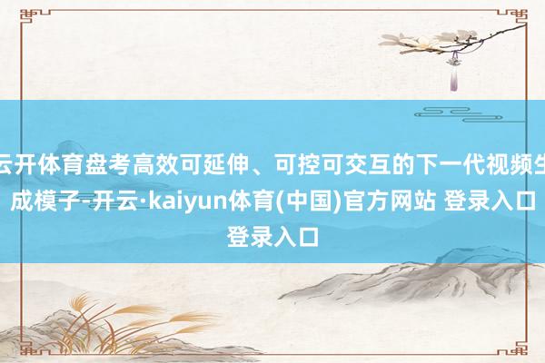 云开体育盘考高效可延伸、可控可交互的下一代视频生成模子-开云·kaiyun体育(中国)官方网站 登录入口