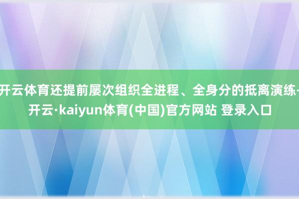 开云体育还提前屡次组织全进程、全身分的抵离演练-开云·kaiyun体育(中国)官方网站 登录入口