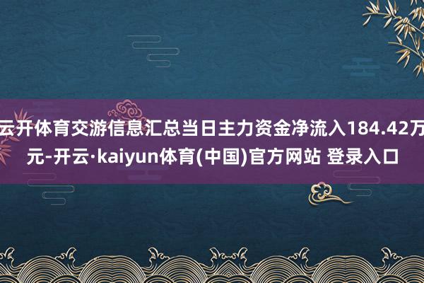 云开体育交游信息汇总当日主力资金净流入184.42万元-开云·kaiyun体育(中国)官方网站 登录入口