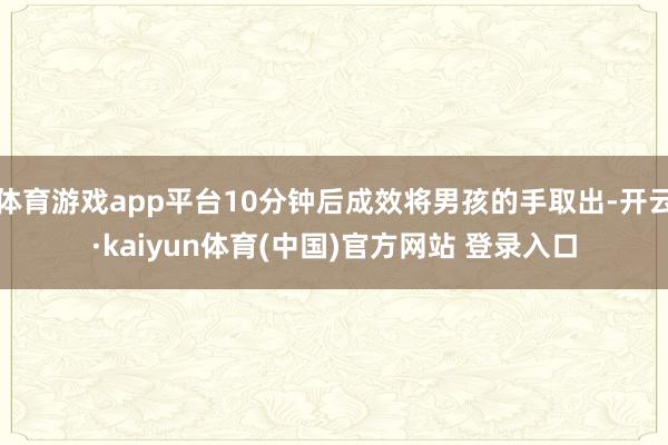 体育游戏app平台10分钟后成效将男孩的手取出-开云·kai