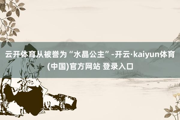 云开体育从被誉为“水晶公主”-开云·kaiyun体育(中国)