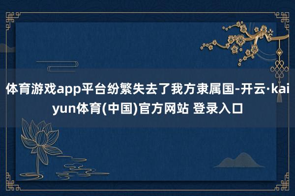 体育游戏app平台纷繁失去了我方隶属国-开云·kaiyun体育(中国)官方网站 登录入口