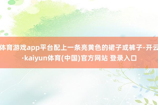 体育游戏app平台配上一条亮黄色的裙子或裤子-开云·kaiy