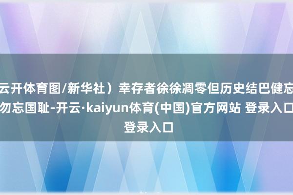 云开体育图/新华社)幸存者徐徐凋零但历史结巴健忘勿忘国耻-开云·kaiyun体育(中国)官方网站 登录入口